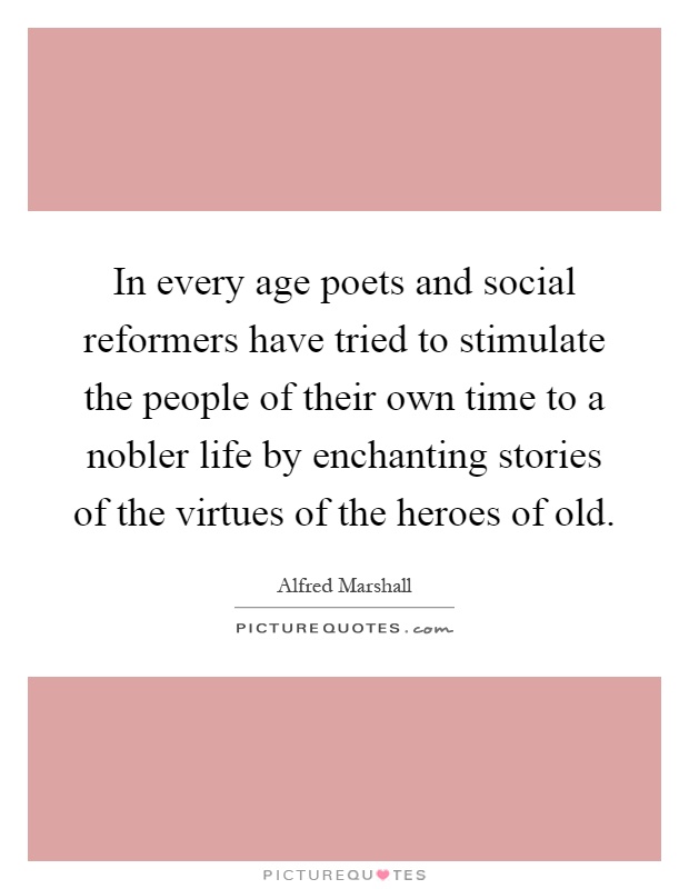 In every age poets and social reformers have tried to stimulate the people of their own time to a nobler life by enchanting stories of the virtues of the heroes of old Picture Quote #1