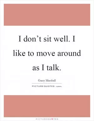 I don’t sit well. I like to move around as I talk Picture Quote #1