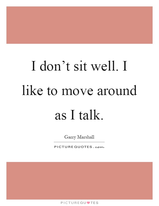 I don't sit well. I like to move around as I talk Picture Quote #1