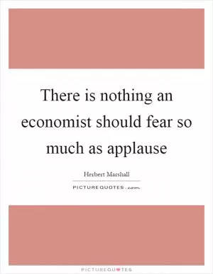 There is nothing an economist should fear so much as applause Picture Quote #1