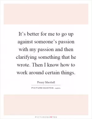 It’s better for me to go up against someone’s passion with my passion and then clarifying something that he wrote. Then I know how to work around certain things Picture Quote #1