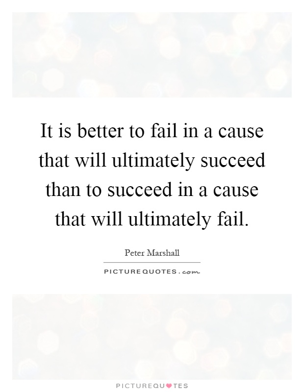 It is better to fail in a cause that will ultimately succeed than to succeed in a cause that will ultimately fail Picture Quote #1