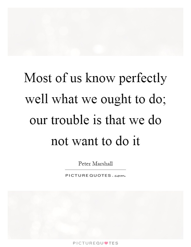 Most of us know perfectly well what we ought to do; our trouble is that we do not want to do it Picture Quote #1
