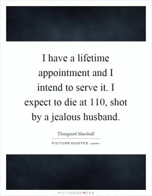 I have a lifetime appointment and I intend to serve it. I expect to die at 110, shot by a jealous husband Picture Quote #1