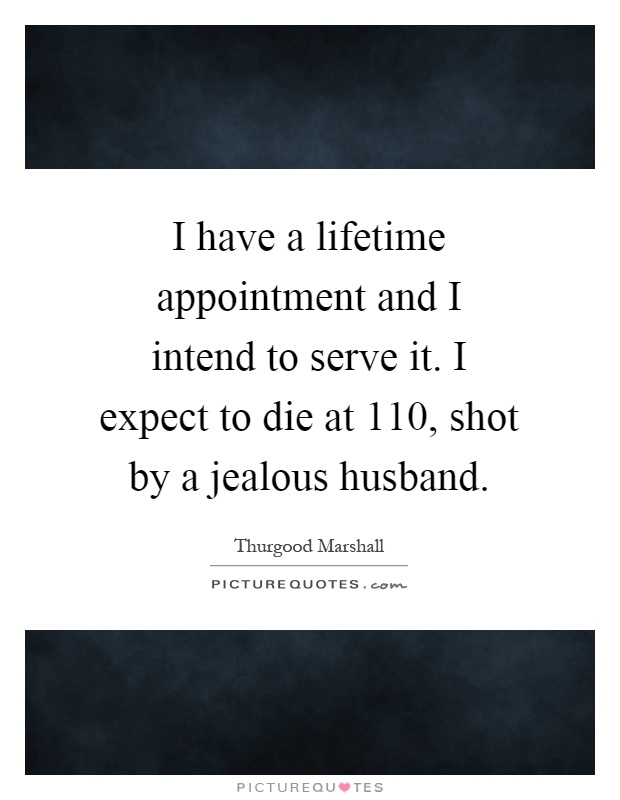 I have a lifetime appointment and I intend to serve it. I expect to die at 110, shot by a jealous husband Picture Quote #1