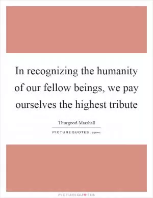 In recognizing the humanity of our fellow beings, we pay ourselves the highest tribute Picture Quote #1