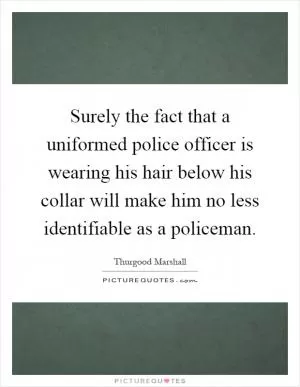 Surely the fact that a uniformed police officer is wearing his hair below his collar will make him no less identifiable as a policeman Picture Quote #1