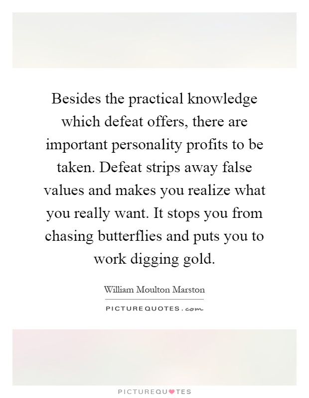 Besides the practical knowledge which defeat offers, there are important personality profits to be taken. Defeat strips away false values and makes you realize what you really want. It stops you from chasing butterflies and puts you to work digging gold Picture Quote #1