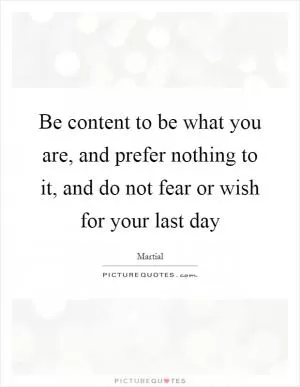 Be content to be what you are, and prefer nothing to it, and do not fear or wish for your last day Picture Quote #1