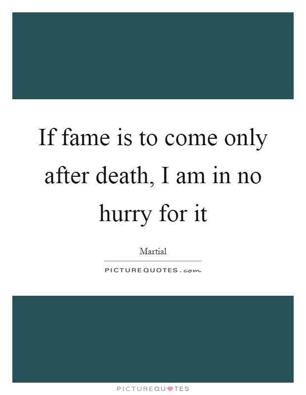 If fame is to come only after death, I am in no hurry for it Picture Quote #1