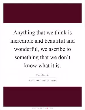 Anything that we think is incredible and beautiful and wonderful, we ascribe to something that we don’t know what it is Picture Quote #1