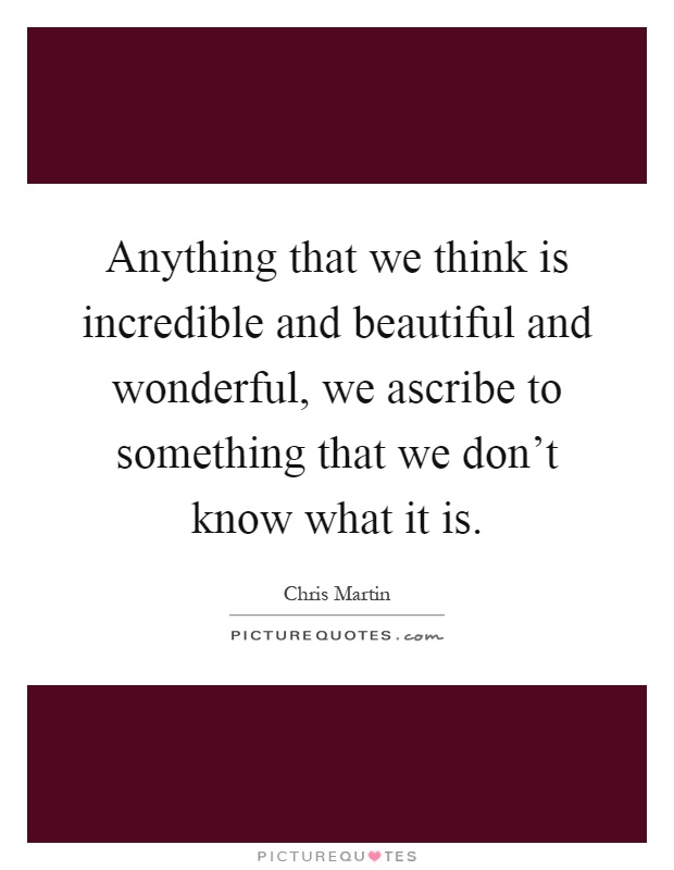 Anything that we think is incredible and beautiful and wonderful, we ascribe to something that we don't know what it is Picture Quote #1