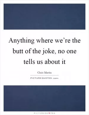 Anything where we’re the butt of the joke, no one tells us about it Picture Quote #1