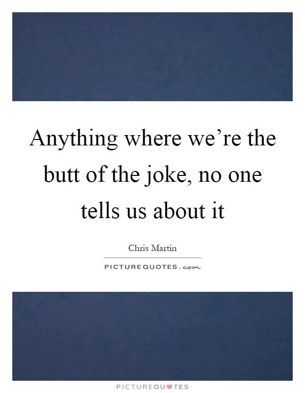 Anything where we're the butt of the joke, no one tells us about it Picture Quote #1