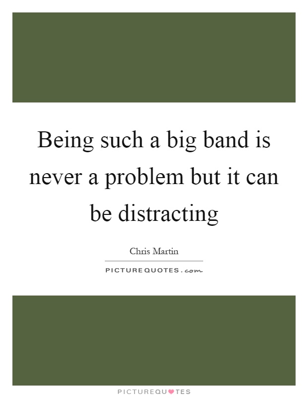 Being such a big band is never a problem but it can be distracting Picture Quote #1