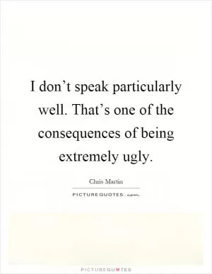 I don’t speak particularly well. That’s one of the consequences of being extremely ugly Picture Quote #1