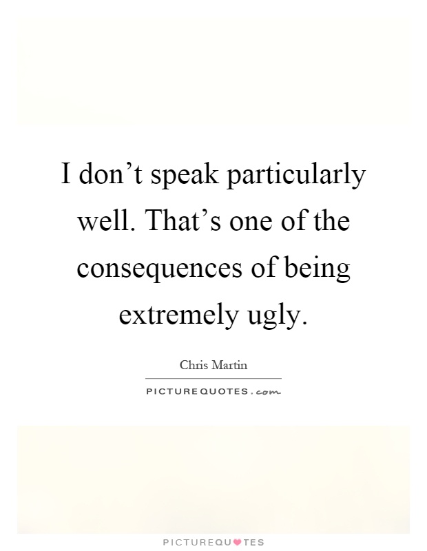 I don't speak particularly well. That's one of the consequences of being extremely ugly Picture Quote #1