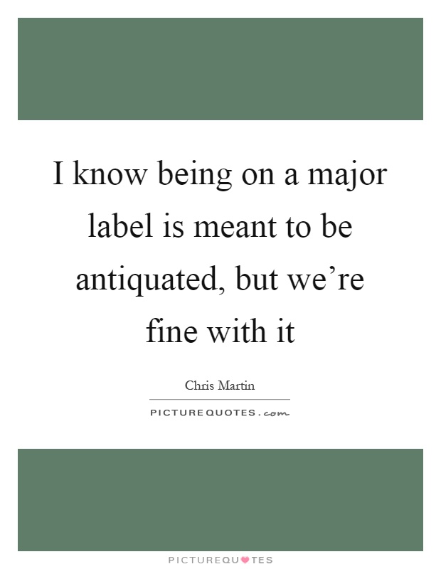 I know being on a major label is meant to be antiquated, but we're fine with it Picture Quote #1
