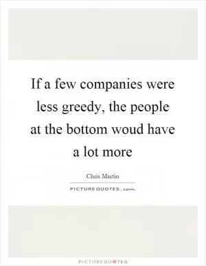 If a few companies were less greedy, the people at the bottom woud have a lot more Picture Quote #1
