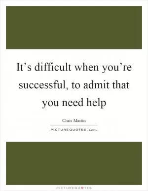 It’s difficult when you’re successful, to admit that you need help Picture Quote #1