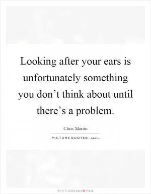 Looking after your ears is unfortunately something you don’t think about until there’s a problem Picture Quote #1