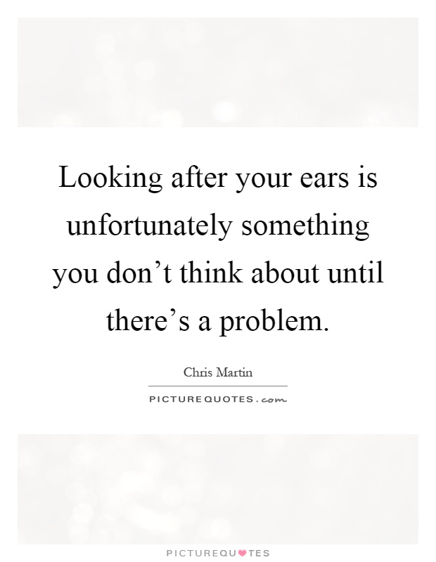 Looking after your ears is unfortunately something you don't think about until there's a problem Picture Quote #1