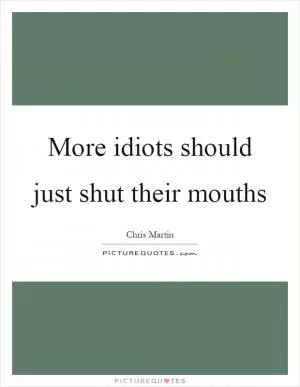 More idiots should just shut their mouths Picture Quote #1