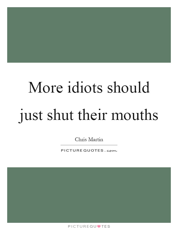 More idiots should just shut their mouths Picture Quote #1