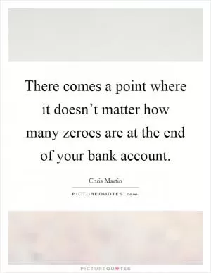 There comes a point where it doesn’t matter how many zeroes are at the end of your bank account Picture Quote #1