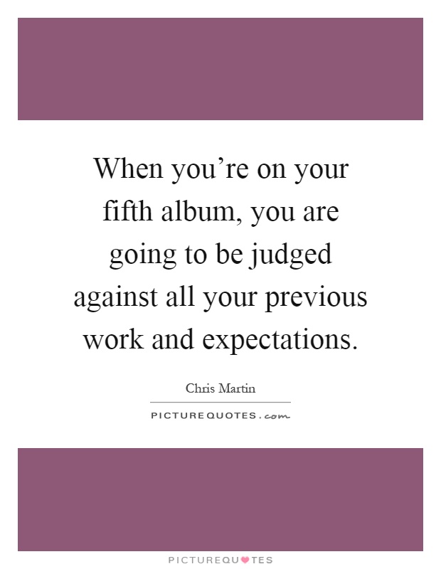 When you're on your fifth album, you are going to be judged against all your previous work and expectations Picture Quote #1