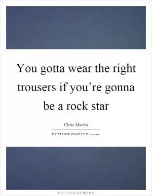 You gotta wear the right trousers if you’re gonna be a rock star Picture Quote #1