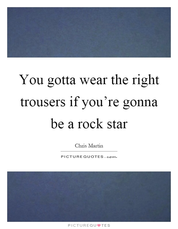 You gotta wear the right trousers if you're gonna be a rock star Picture Quote #1