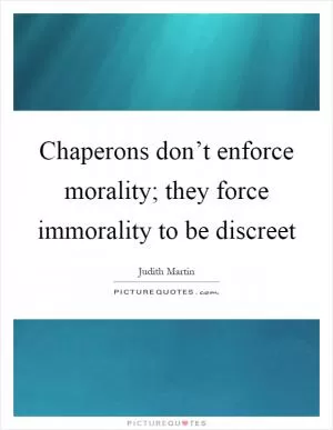 Chaperons don’t enforce morality; they force immorality to be discreet Picture Quote #1