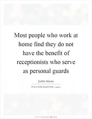 Most people who work at home find they do not have the benefit of receptionists who serve as personal guards Picture Quote #1
