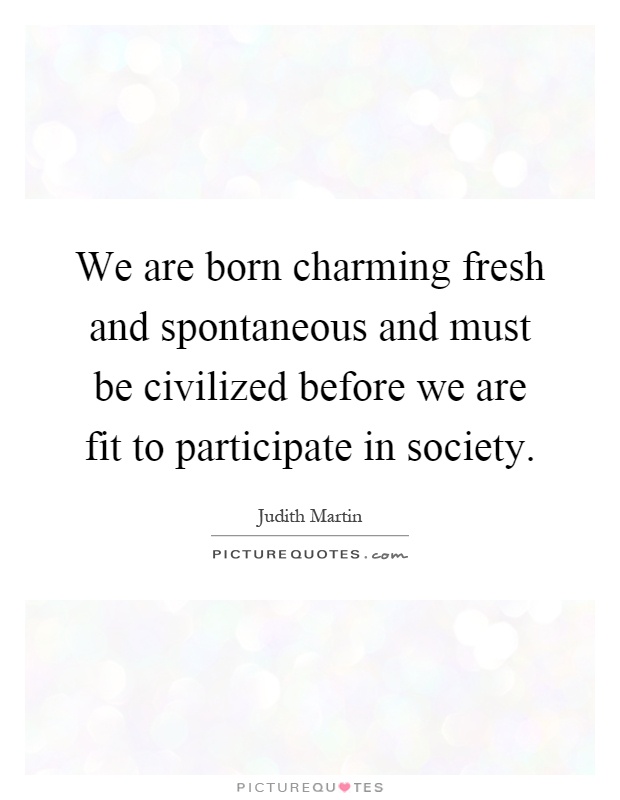 We are born charming fresh and spontaneous and must be civilized before we are fit to participate in society Picture Quote #1