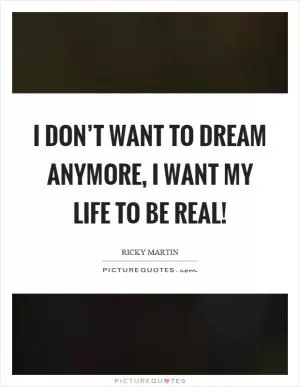 I don’t want to dream anymore, I want my life to be real! Picture Quote #1