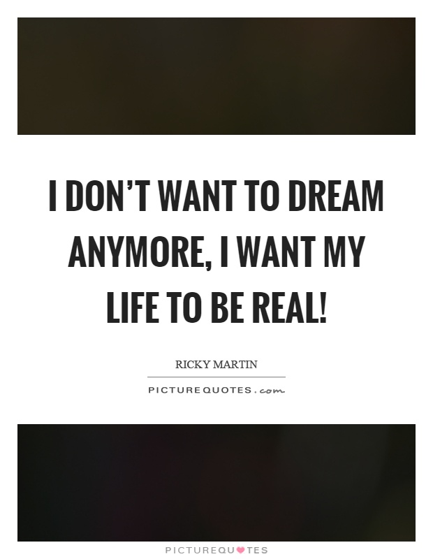 I don't want to dream anymore, I want my life to be real! Picture Quote #1