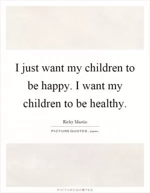 I just want my children to be happy. I want my children to be healthy Picture Quote #1