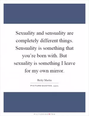 Sexuality and sensuality are completely different things. Sensuality is something that you’re born with. But sexuality is something I leave for my own mirror Picture Quote #1