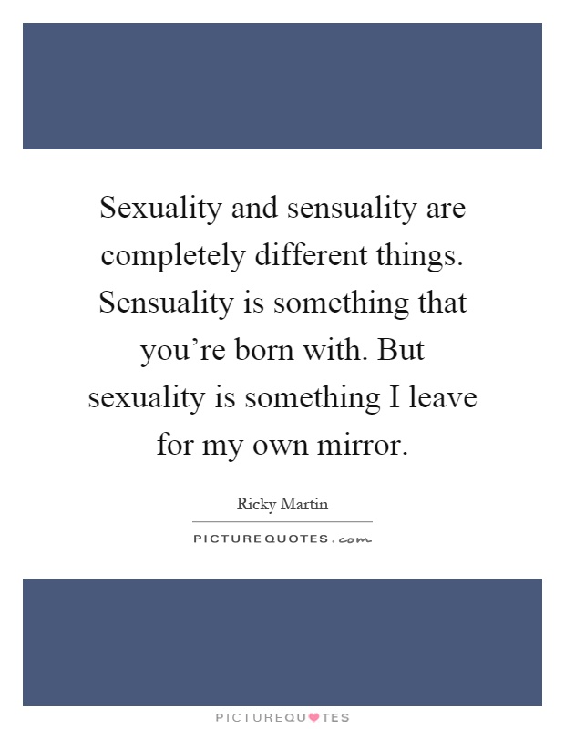 Sexuality and sensuality are completely different things. Sensuality is something that you're born with. But sexuality is something I leave for my own mirror Picture Quote #1