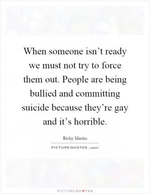 When someone isn’t ready we must not try to force them out. People are being bullied and committing suicide because they’re gay and it’s horrible Picture Quote #1