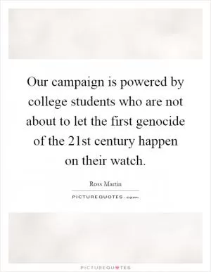 Our campaign is powered by college students who are not about to let the first genocide of the 21st century happen on their watch Picture Quote #1