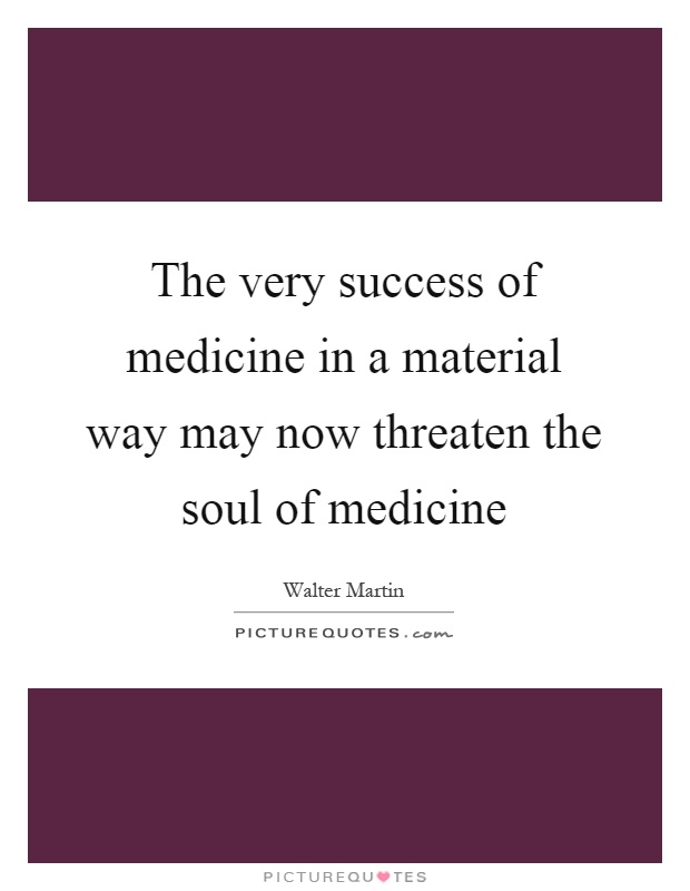 The very success of medicine in a material way may now threaten the soul of medicine Picture Quote #1