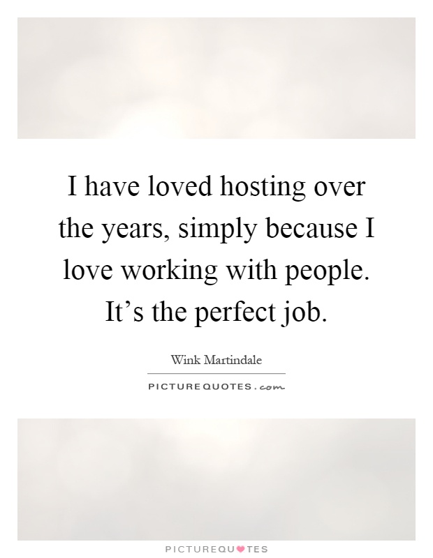 I have loved hosting over the years, simply because I love working with people. It's the perfect job Picture Quote #1