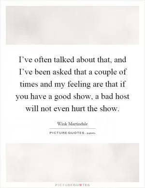 I’ve often talked about that, and I’ve been asked that a couple of times and my feeling are that if you have a good show, a bad host will not even hurt the show Picture Quote #1