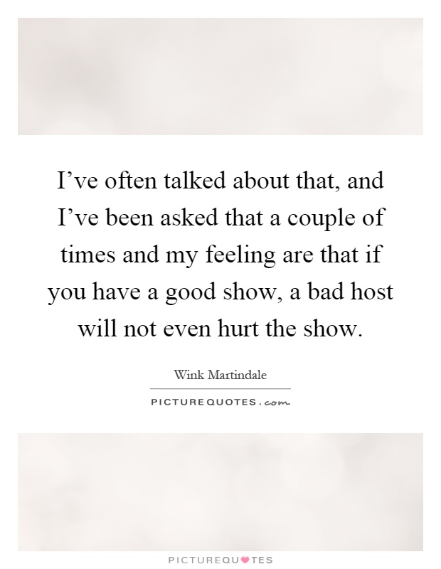 I've often talked about that, and I've been asked that a couple of times and my feeling are that if you have a good show, a bad host will not even hurt the show Picture Quote #1