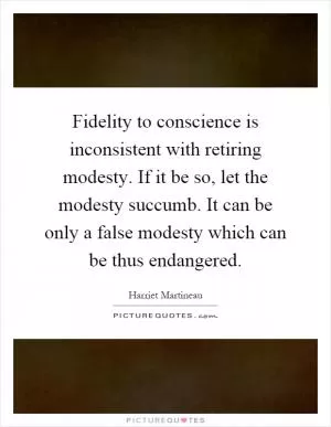 Fidelity to conscience is inconsistent with retiring modesty. If it be so, let the modesty succumb. It can be only a false modesty which can be thus endangered Picture Quote #1