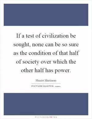 If a test of civilization be sought, none can be so sure as the condition of that half of society over which the other half has power Picture Quote #1