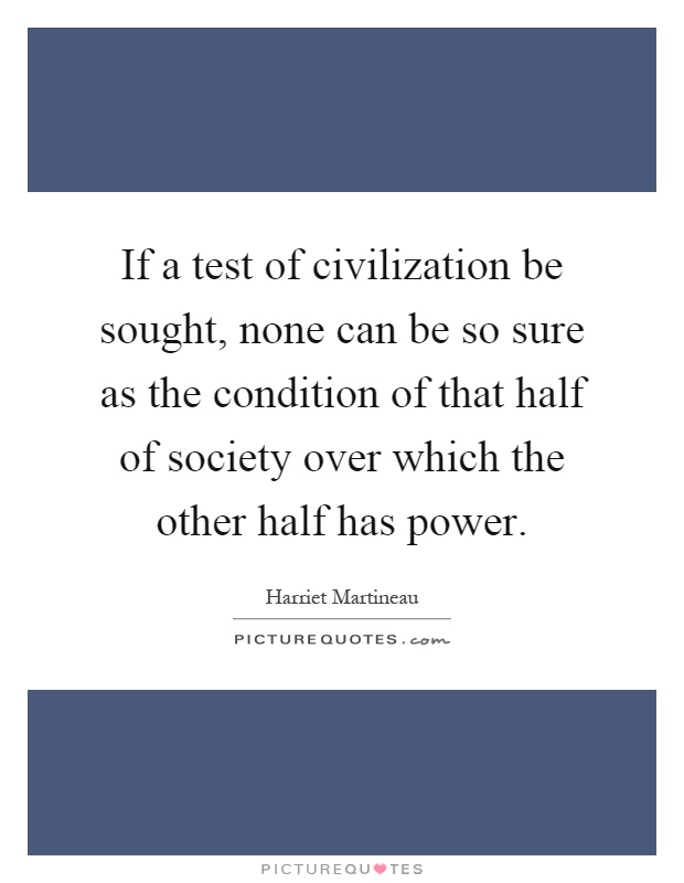 If a test of civilization be sought, none can be so sure as the condition of that half of society over which the other half has power Picture Quote #1