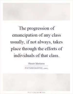 The progression of emancipation of any class usually, if not always, takes place through the efforts of individuals of that class Picture Quote #1